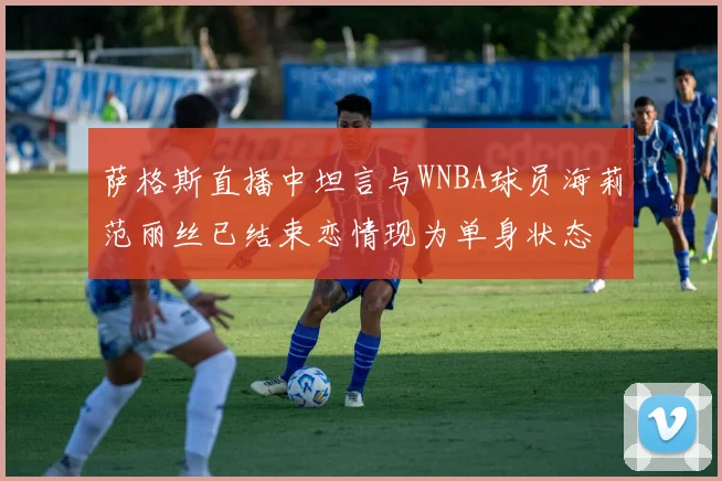 萨格斯直播中坦言与WNBA球员海莉范丽丝已结束恋情现为单身状态