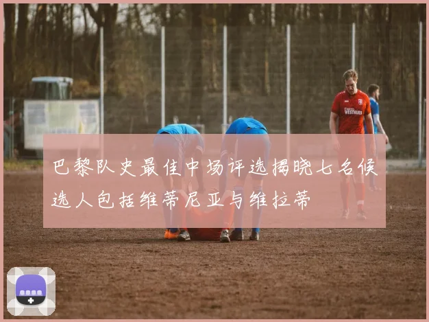 巴黎队史最佳中场评选揭晓七名候选人包括维蒂尼亚与维拉蒂