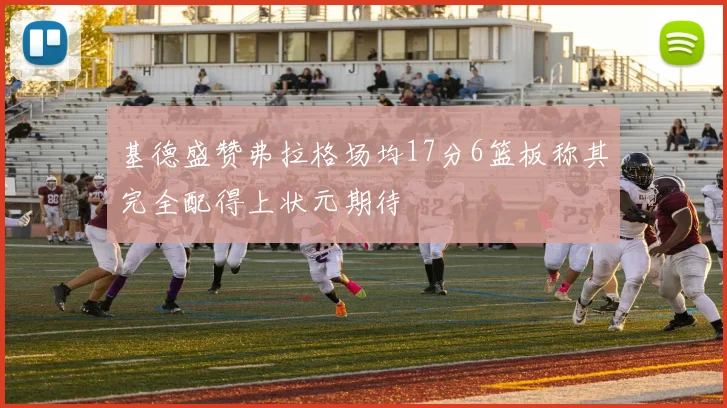 基德盛赞弗拉格场均17分6篮板称其完全配得上状元期待