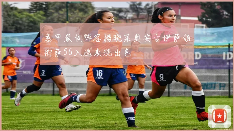 意甲最佳阵容揭晓莱奥安古伊萨领衔萨56入选表现出色