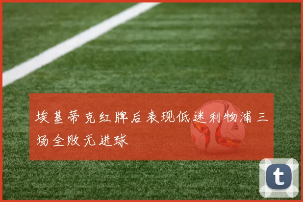 埃基蒂克红牌后表现低迷利物浦三场全败无进球