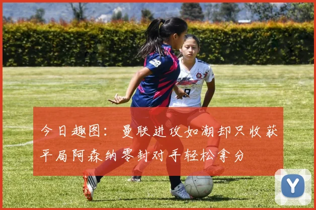 今日趣图：曼联进攻如潮却只收获平局阿森纳零封对手轻松拿分