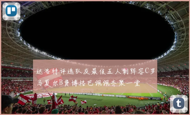 达洛特评选队友最佳五人制阵容C罗马夏尔B费博格巴佩佩齐聚一堂