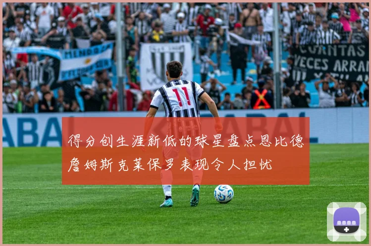 得分创生涯新低的球星盘点恩比德詹姆斯克莱保罗表现令人担忧