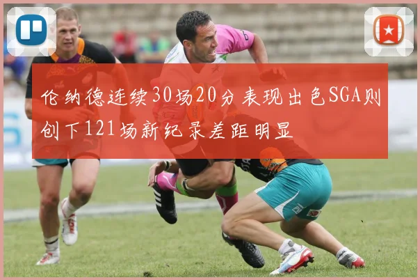 伦纳德连续30场20分表现出色SGA则创下121场新纪录差距明显