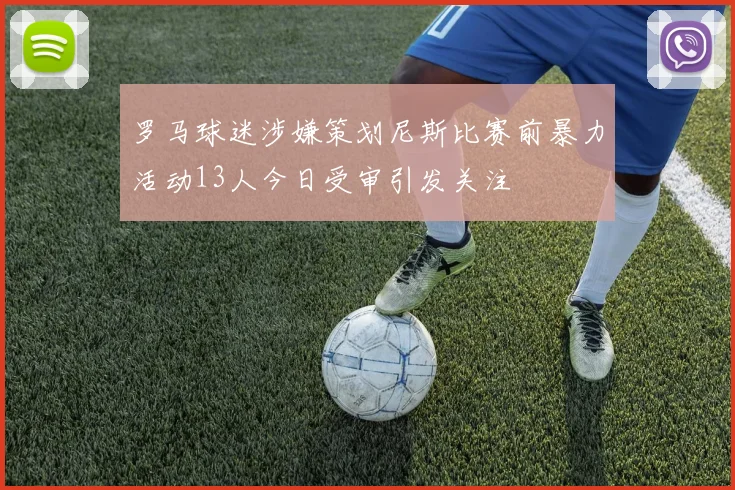 罗马球迷涉嫌策划尼斯比赛前暴力活动13人今日受审引发关注