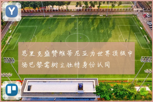 恩里克盛赞维蒂尼亚为世界顶级中场巴黎需树立独特身份认同