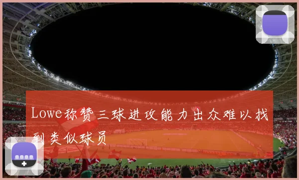 Lowe称赞三球进攻能力出众难以找到类似球员