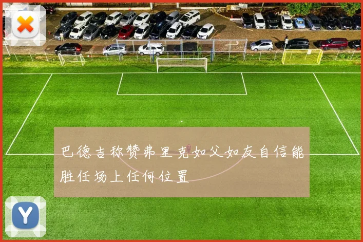 巴德吉称赞弗里克如父如友自信能胜任场上任何位置