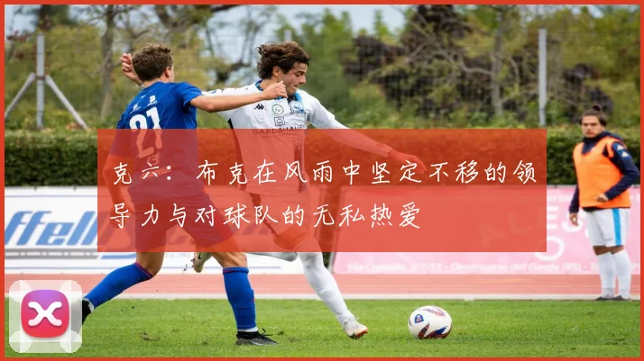 克六：布克在风雨中坚定不移的领导力与对球队的无私热爱