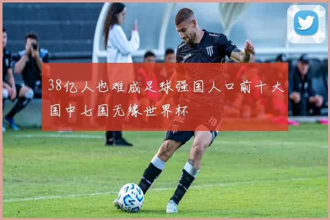 38亿人也难成足球强国人口前十大国中七国无缘世界杯