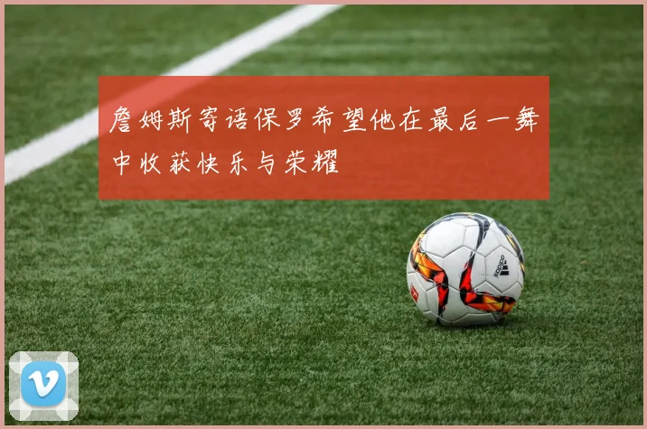 詹姆斯寄语保罗希望他在最后一舞中收获快乐与荣耀