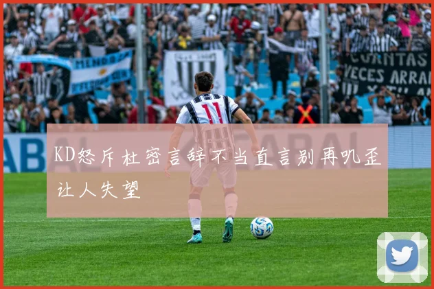 KD怒斥杜密言辞不当直言别再叽歪让人失望