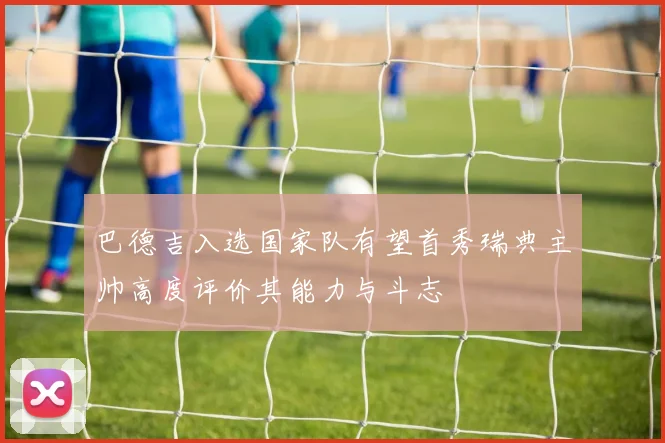 巴德吉入选国家队有望首秀瑞典主帅高度评价其能力与斗志