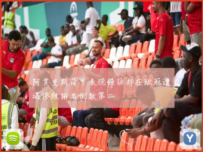 阿贾克斯荷甲表现强劲却在欧冠遭遇惨败排名倒数第二