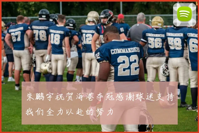 朱鹏宇祝贺海港夺冠感谢球迷支持我们全力以赴的努力