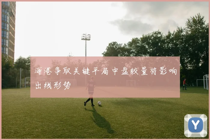 海港争取关键平局中盘较量将影响出线形势