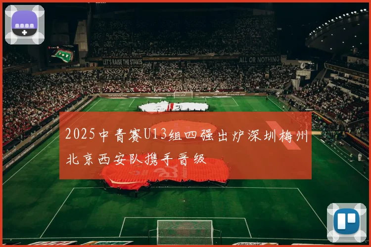2025中青赛U13组四强出炉深圳梅州北京西安队携手晋级