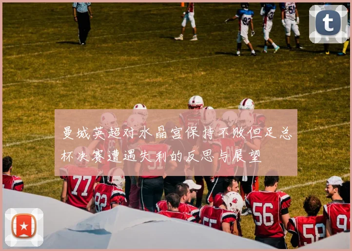 曼城英超对水晶宫保持不败但足总杯决赛遭遇失利的反思与展望