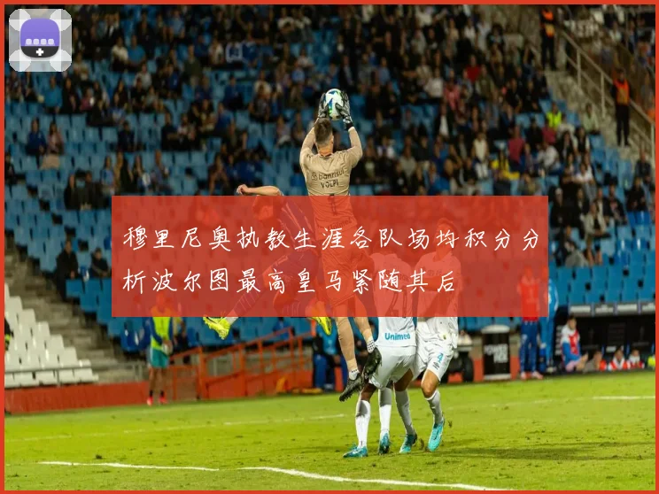 穆里尼奥执教生涯各队场均积分分析波尔图最高皇马紧随其后
