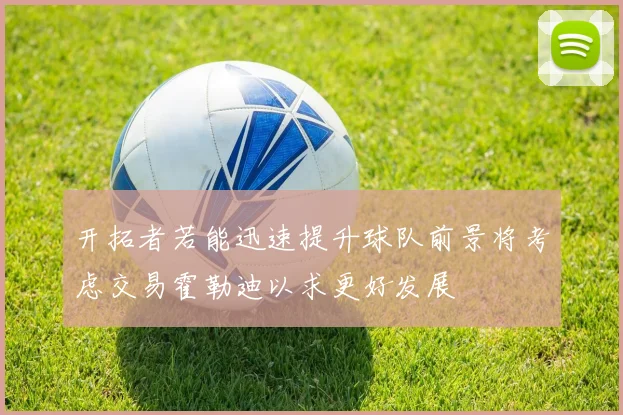 开拓者若能迅速提升球队前景将考虑交易霍勒迪以求更好发展