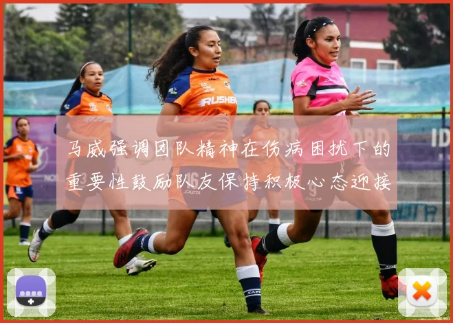 马威强调团队精神在伤病困扰下的重要性鼓励队友保持积极心态迎接挑战