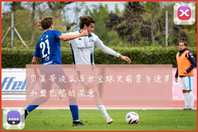 贝莱蒂谈亚马尔金球奖前景与德罗加盟巴黎的深意