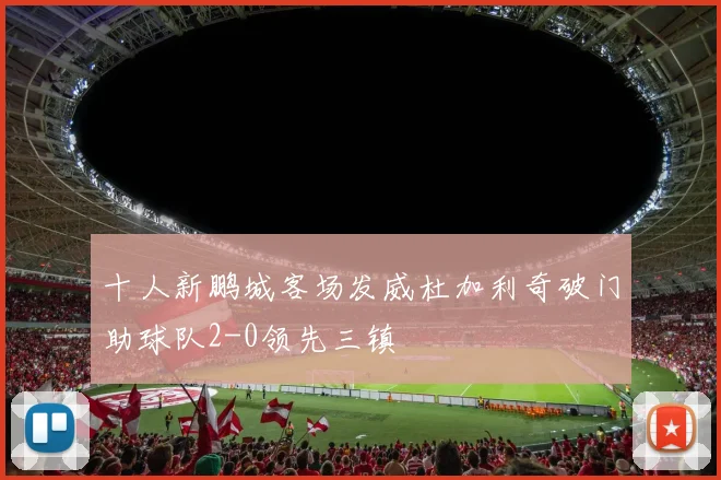 十人新鹏城客场发威杜加利奇破门助球队2-0领先三镇
