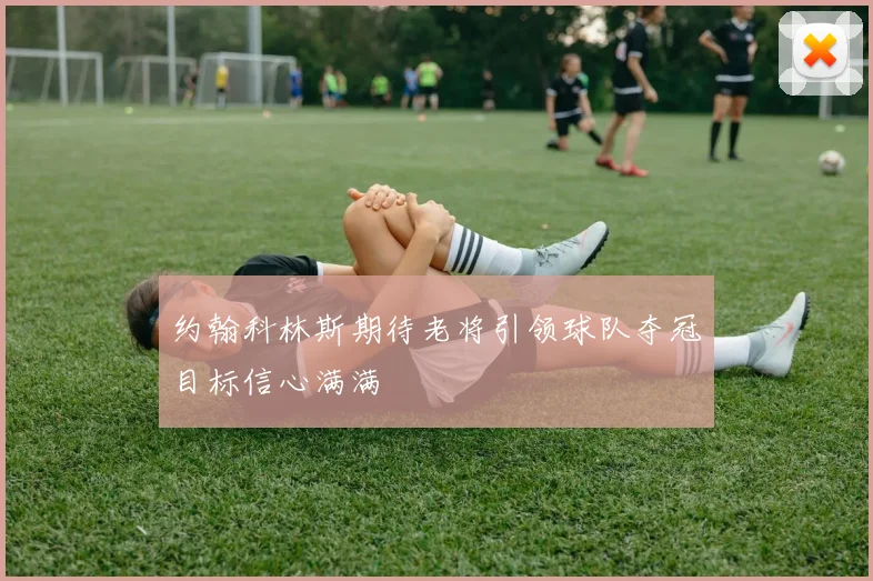 约翰科林斯期待老将引领球队夺冠目标信心满满