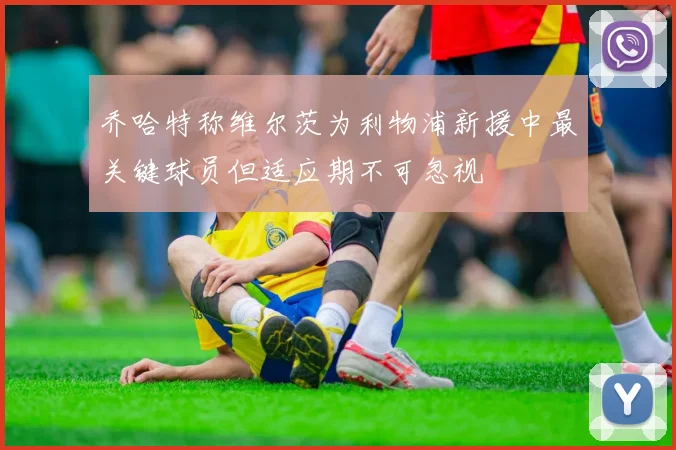 乔哈特称维尔茨为利物浦新援中最关键球员但适应期不可忽视