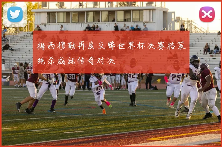 梅西穆勒再度交锋世界杯决赛格策绝杀成就传奇对决