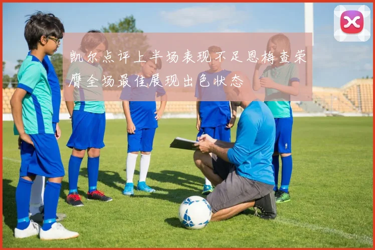 凯尔点评上半场表现不足恩梅查荣膺全场最佳展现出色状态
