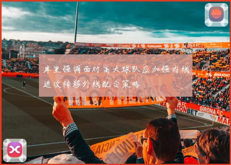 库里强调面对高大球队应加强内线进攻转移外线配合策略