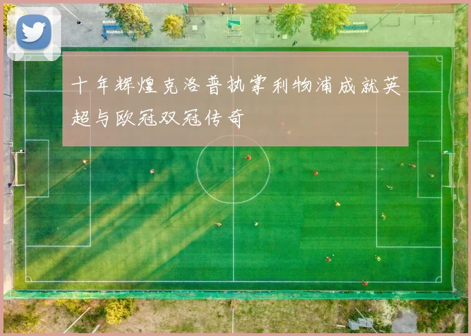 十年辉煌克洛普执掌利物浦成就英超与欧冠双冠传奇