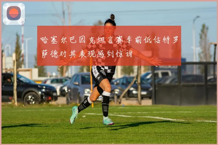 哈塞尔巴因克坦言赛季前低估特罗萨德对其表现感到惊讶