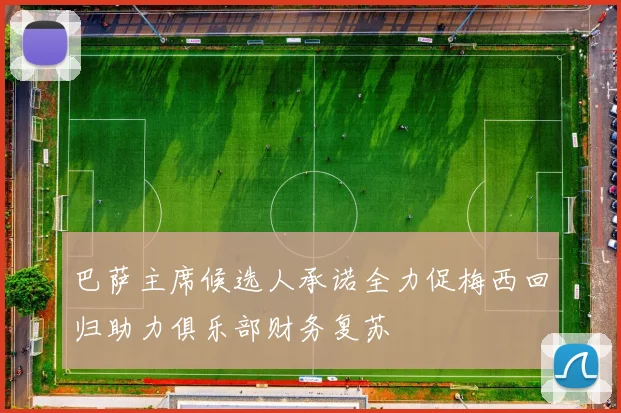 巴萨主席候选人承诺全力促梅西回归助力俱乐部财务复苏