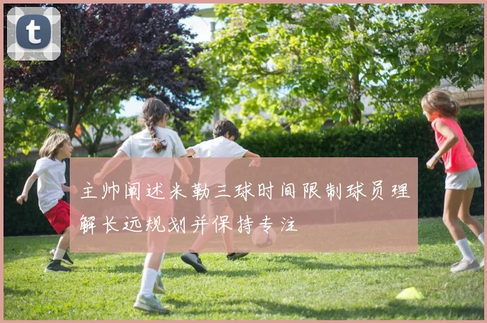 主帅阐述米勒三球时间限制球员理解长远规划并保持专注