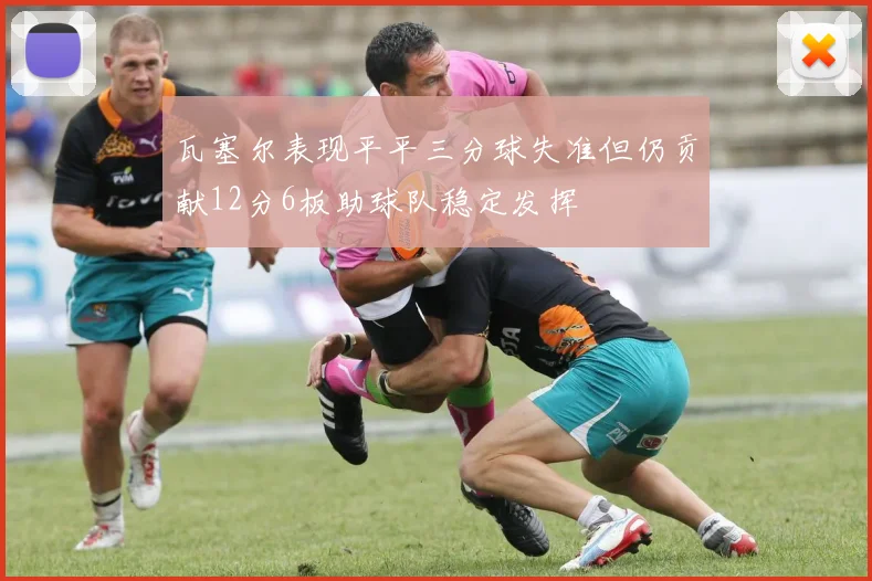瓦塞尔表现平平三分球失准但仍贡献12分6板助球队稳定发挥