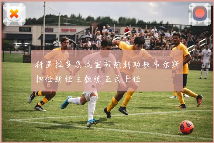 科罗拉多急流宣布热刺助教韦尔斯担任新任主教练正式上任
