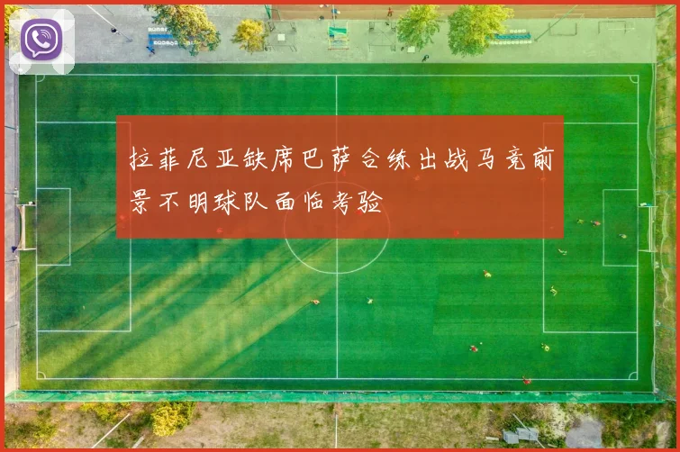 拉菲尼亚缺席巴萨合练出战马竞前景不明球队面临考验