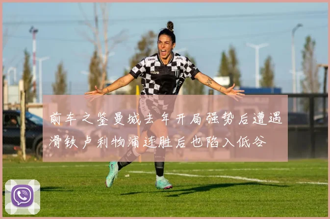 前车之鉴曼城去年开局强势后遭遇滑铁卢利物浦连胜后也陷入低谷