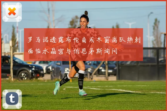 罗马诺透露布伦南或冬窗离队热刺面临水晶宫与伯恩茅斯询问