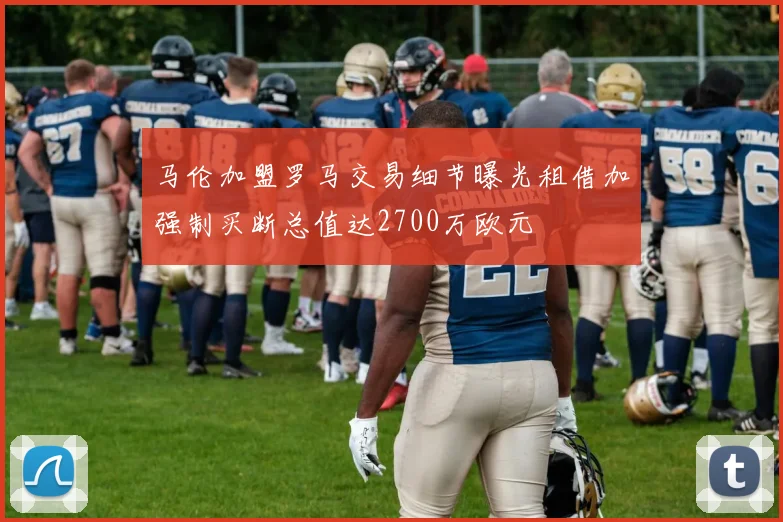 马伦加盟罗马交易细节曝光租借加强制买断总值达2700万欧元