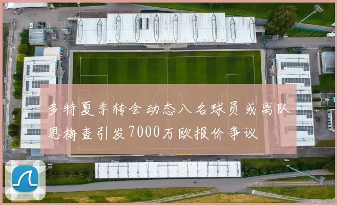 多特夏季转会动态八名球员或离队恩梅查引发7000万欧报价争议