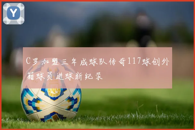 C罗加盟三年成球队传奇117球创外籍球员进球新纪录